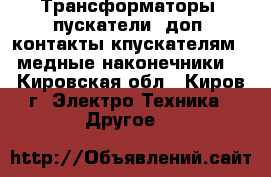 Трансформаторы, пускатели, доп. контакты кпускателям,  медные наконечники. - Кировская обл., Киров г. Электро-Техника » Другое   